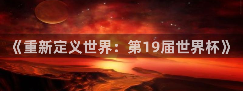 2026世界杯亚洲区预选赛赛程:《重新定义世界:第19届世界杯》