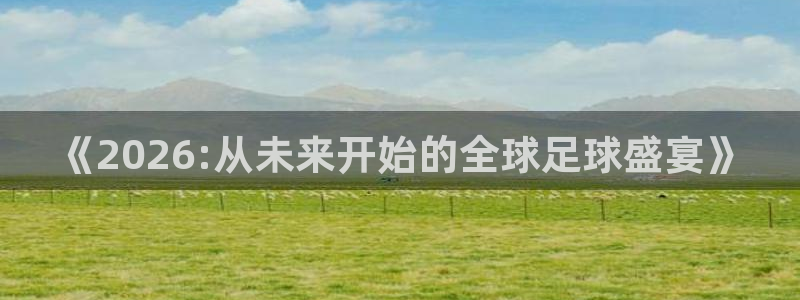 2026世界杯赛程:《2026:从未来开始的全球足球盛宴》