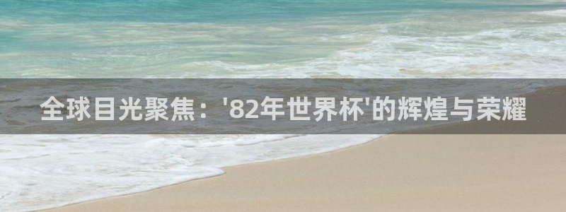 世界杯对阵图2026:全球目光聚焦:\'82年世界杯\'的辉煌与荣耀